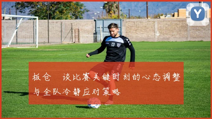板仓滉谈比赛关键时刻的心态调整与全队冷静应对策略