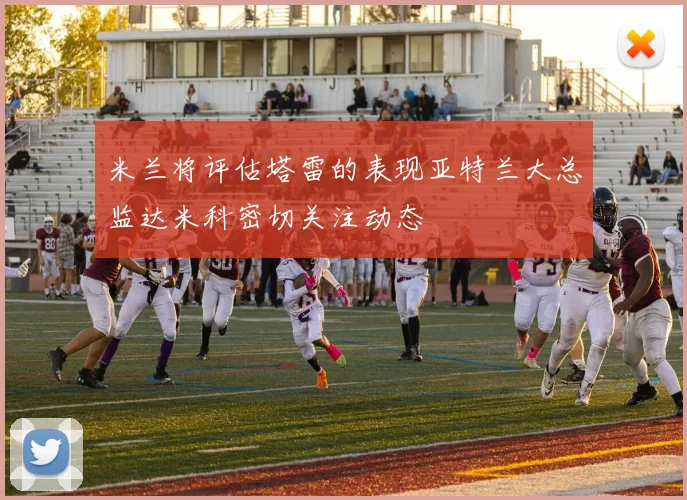 米兰将评估塔雷的表现亚特兰大总监达米科密切关注动态