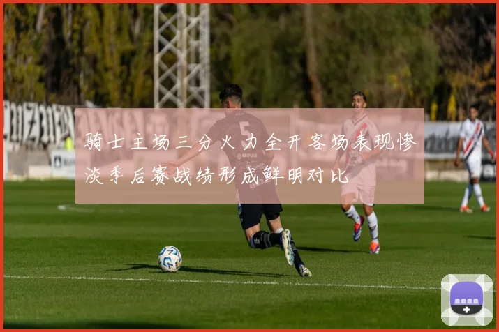 骑士主场三分火力全开客场表现惨淡季后赛战绩形成鲜明对比