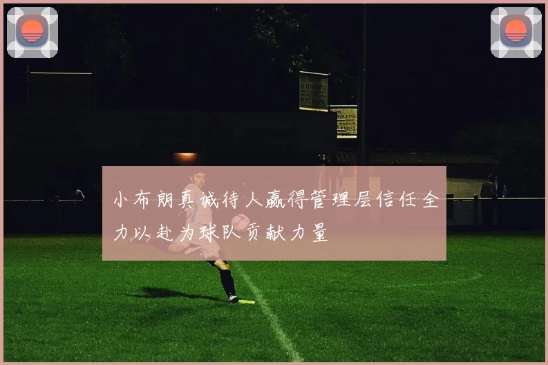 小布朗真诚待人赢得管理层信任全力以赴为球队贡献力量