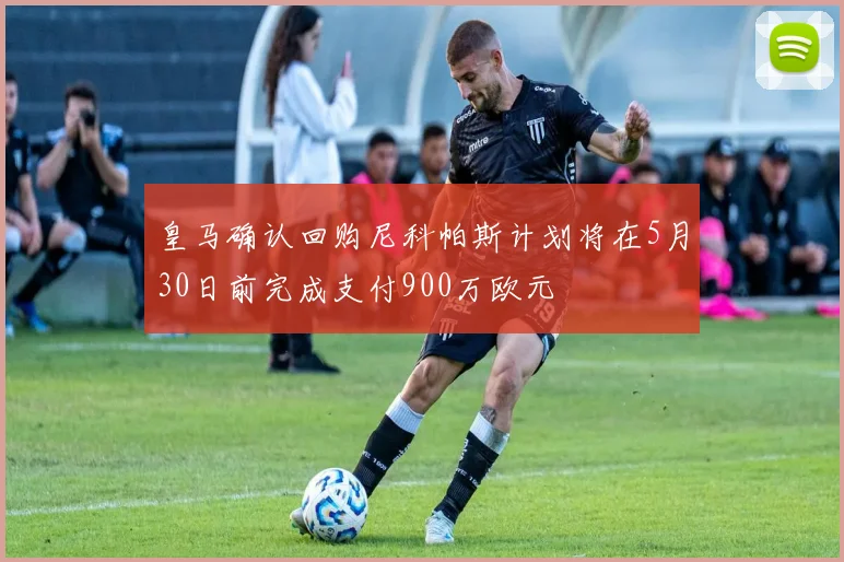 皇马确认回购尼科帕斯计划将在5月30日前完成支付900万欧元