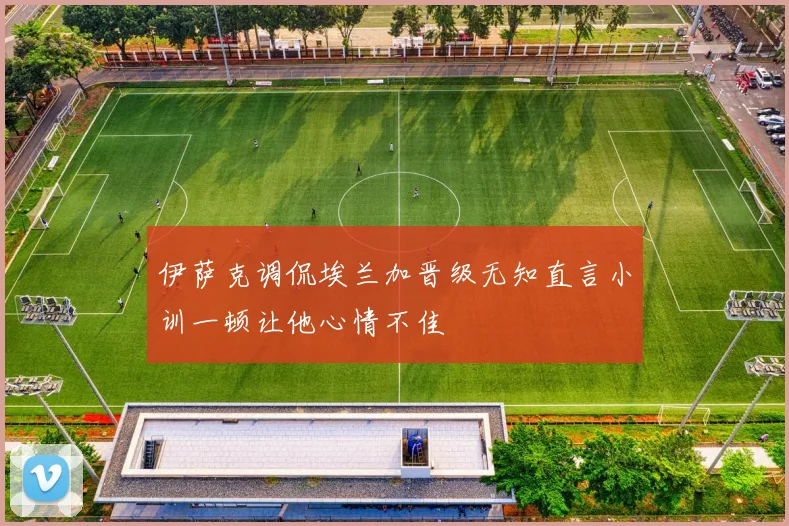 伊萨克调侃埃兰加晋级无知直言小训一顿让他心情不佳