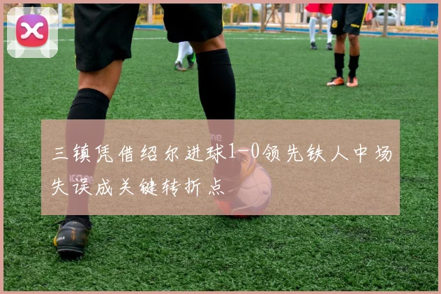 三镇凭借绍尔进球1-0领先铁人中场失误成关键转折点