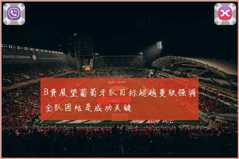B费展望葡萄牙队目标超越曼联强调全队团结是成功关键