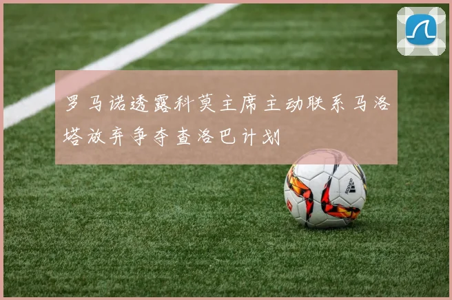 罗马诺透露科莫主席主动联系马洛塔放弃争夺查洛巴计划