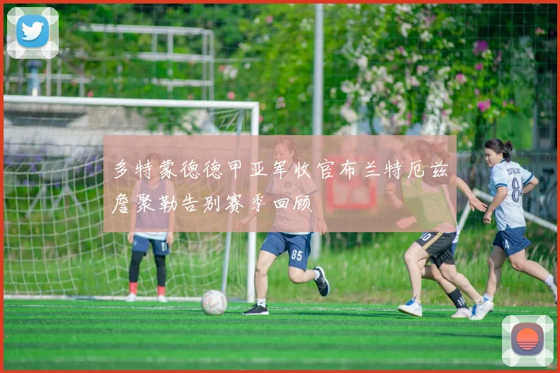 多特蒙德德甲亚军收官布兰特厄兹詹聚勒告别赛季回顾