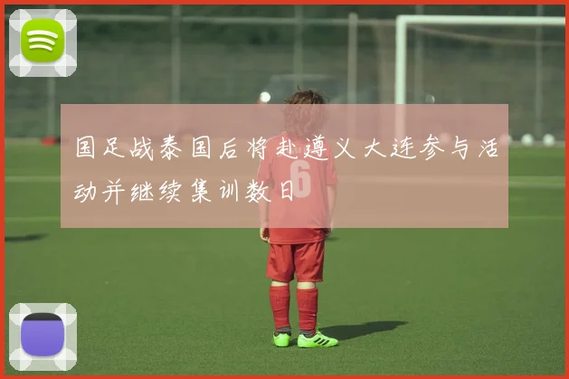 国足战泰国后将赴遵义大连参与活动并继续集训数日