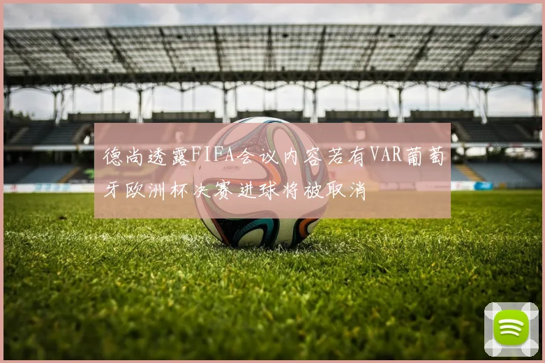 德尚透露FIFA会议内容若有VAR葡萄牙欧洲杯决赛进球将被取消